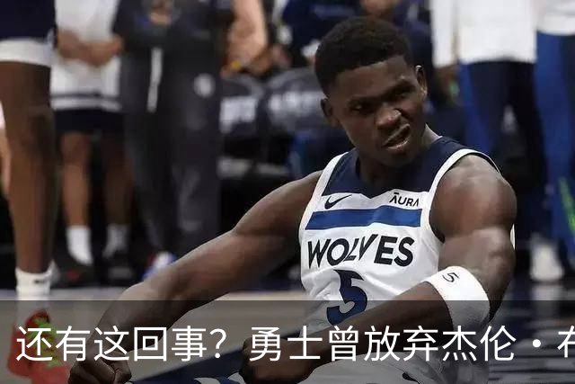 还有这回事？勇士曾放弃杰伦・布朗，记者曝光内幕，竟与库里有关